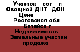 Участок 6 сот.  п. Овощной ДНТ “ДОН“ › Цена ­ 350 000 - Ростовская обл., Батайск г. Недвижимость » Земельные участки продажа   